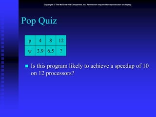 Copyright © The McGraw-Hill Companies, Inc. Permission required for reproduction or display.
Pop Quiz
 Is this program likely to achieve a speedup of 10
on 12 processors?
p 4
3.9
8
6.5

12
?
 