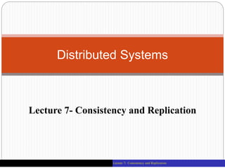 Lecture 7- Consistency and Replication
Distributed Systems
Lecture 7: Consistency and Replication
 