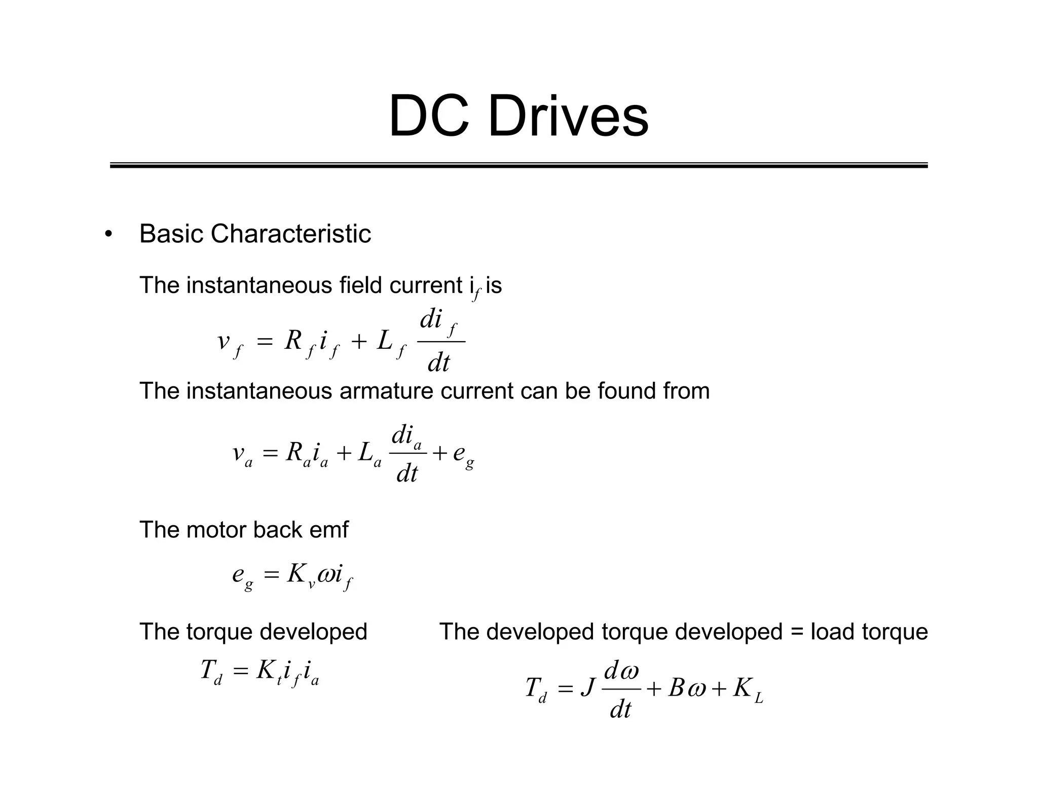 DC Drives
• Basic Characteristic
The instantaneous field current if is
The instantaneous armature current can be found from
dt
di
L
i
R
v
f
f
f
f
f +
=
The instantaneous armature current can be found from
The motor back emf
The torque developed The developed torque developed = load torque
g
a
a
a
a
a e
dt
di
L
i
R
v +
+
=
f
v
g i
K
e ω
=
a
f
t
d i
i
K
T =
L
d K
B
dt
d
J
T +
+
= ω
ω
 