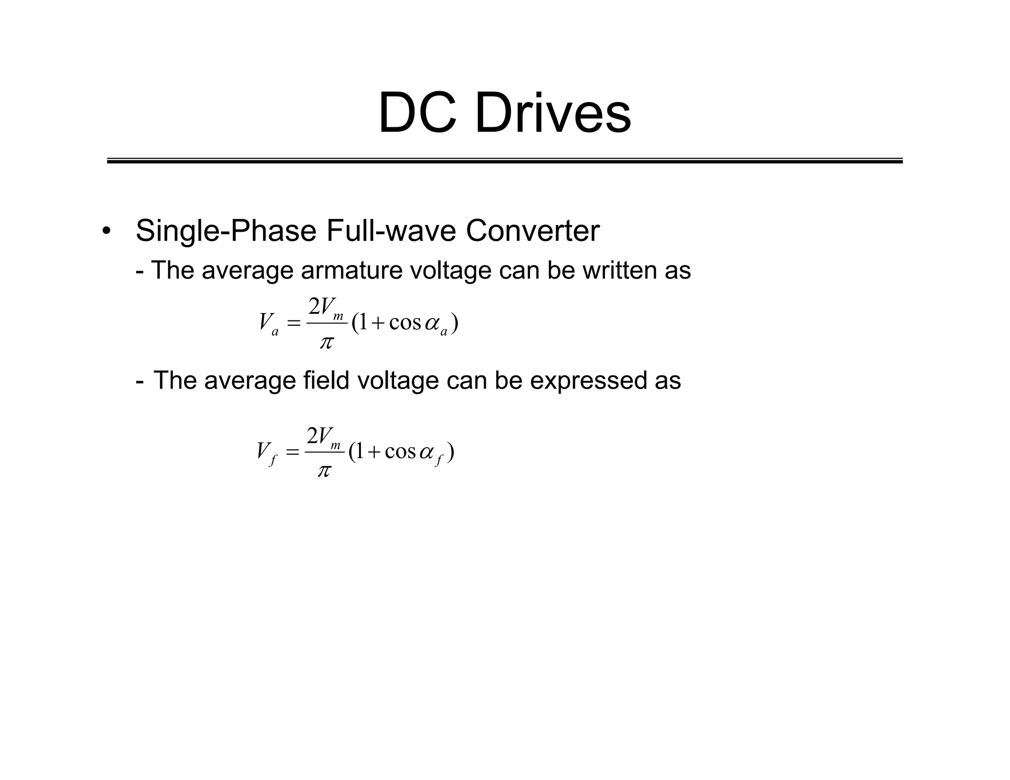 DC Drives
• Single-Phase Full-wave Converter
- The average armature voltage can be written as
- The average field voltage can be expressed as
)
cos
1
(
2
a
m
a
V
V α
π
+
=
- The average field voltage can be expressed as
)
cos
1
(
2
f
m
f
V
V α
π
+
=
 