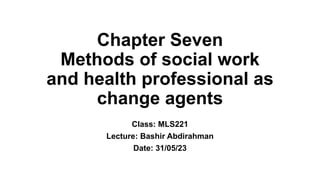 Chapter Seven
Methods of social work
and health professional as
change agents
Class: MLS221
Lecture: Bashir Abdirahman
Date: 31/05/23
 