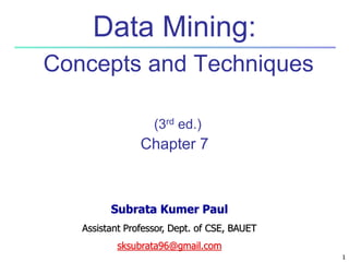 1
1
Data Mining:
Concepts and Techniques
(3rd ed.)
Chapter 7
Subrata Kumer Paul
Assistant Professor, Dept. of CSE, BAUET
sksubrata96@gmail.com
 