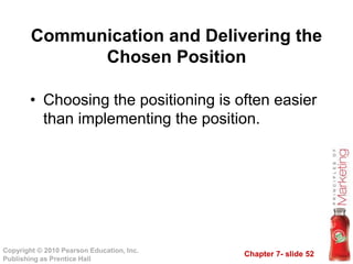 Chapter 7- slide 52
Copyright © 2010 Pearson Education, Inc.
Publishing as Prentice Hall
• Choosing the positioning is often easier
than implementing the position.
Communication and Delivering the
Chosen Position
 