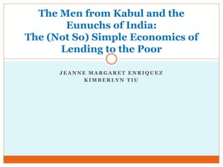 J E A N N E M A R G A R E T E N R I Q U E Z
K I M B E R L Y N T I U
The Men from Kabul and the
Eunuchs of India:
The (Not So) Simple Economics of
Lending to the Poor
 