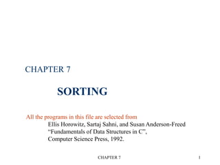 CHAPTER 7 1
CHAPTER 7
SORTING
All the programs in this file are selected from
Ellis Horowitz, Sartaj Sahni, and Susan Anderson-Freed
“Fundamentals of Data Structures in C”,
Computer Science Press, 1992.
 