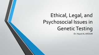 Ethical, Legal, and
Psychosocial Issues in
GeneticTesting
Dr. Hayat AL AKOUM
 
