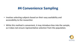 #4 Convenience Sampling
• Involves selecting subjects based on their easy availability and
accessibility to the researcher.
• While this method is convenient, it may introduce bias into the sample,
as it does not ensure representative selection from the population.
 