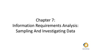 Chapter 7:
Information Requirements Analysis:
Sampling And Investigating Data
 