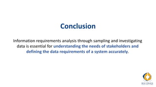 Conclusion
Information requirements analysis through sampling and investigating
data is essential for understanding the needs of stakeholders and
defining the data requirements of a system accurately.
 
