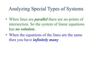 Analyzing Special Types of Systems
• When lines are parallel there are no points of
intersection. So the system of linear equations
has no solution.
• When the equations of the lines are the same
then you have infinitely many
 