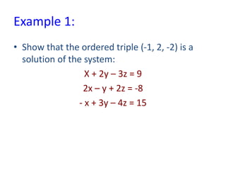 Example 1:
• Show that the ordered triple (-1, 2, -2) is a
solution of the system:
X + 2y – 3z = 9
2x – y + 2z = -8
- x + 3y – 4z = 15
 