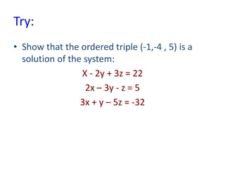 Try:
• Show that the ordered triple (-1,-4 , 5) is a
solution of the system:
X - 2y + 3z = 22
2x – 3y - z = 5
3x + y – 5z = -32
 