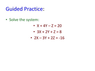Guided Practice:
• Solve the system:
• X + 4Y – Z = 20
• 3X + 2Y + Z = 8
• 2X – 3Y + 2Z = -16
 
