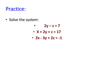 Practice:
• Solve the system:
• 2y – z = 7
• X + 2y + z = 17
• 2x - 3y + 2z = -1
 