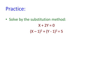 Practice:
• Solve by the substitution method:
X + 2Y = 0
(X – 1)2 + (Y - 1)2 = 5
 