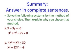 Summary:
Answer in complete sentences.
• Solve the following systems by the method of
your choice. Then explain why you chose that
method.
a.X – 3y = -5
X2 + Y2 - 25 = 0
b. 4X2 + XY = 30
X2 + 3XY = -9
 