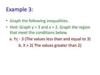 Example 3:
• Graph the following inequalities.
• Hint: Graph y = 3 and x = 2. Graph the region
that meet the conditions below.
a. Y< - 3 (The values less than and equal to 3)
b. X > 2( The values greater than 2)
 