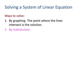 Solving a System of Linear Equation
Ways to solve:
1. By graphing- The point where the lines
intersect is the solution.
2. By Substitution
 