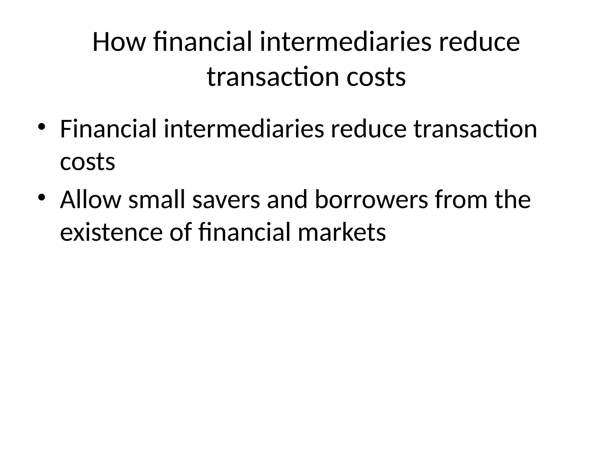 How financial intermediaries reduce
transaction costs
• Financial intermediaries reduce transaction
costs
• Allow small savers and borrowers from the
existence of financial markets
 