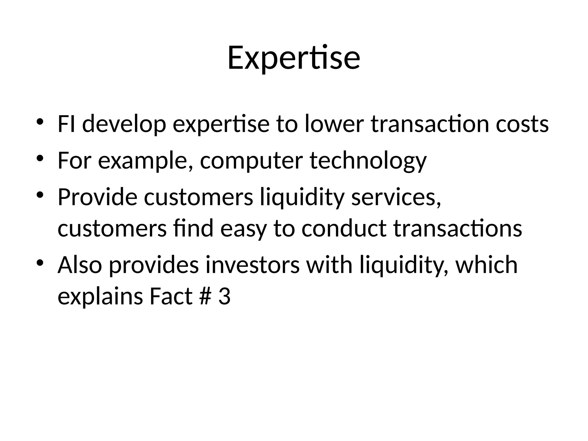 Expertise
• FI develop expertise to lower transaction costs
• For example, computer technology
• Provide customers liquidity services,
customers find easy to conduct transactions
• Also provides investors with liquidity, which
explains Fact # 3
 
