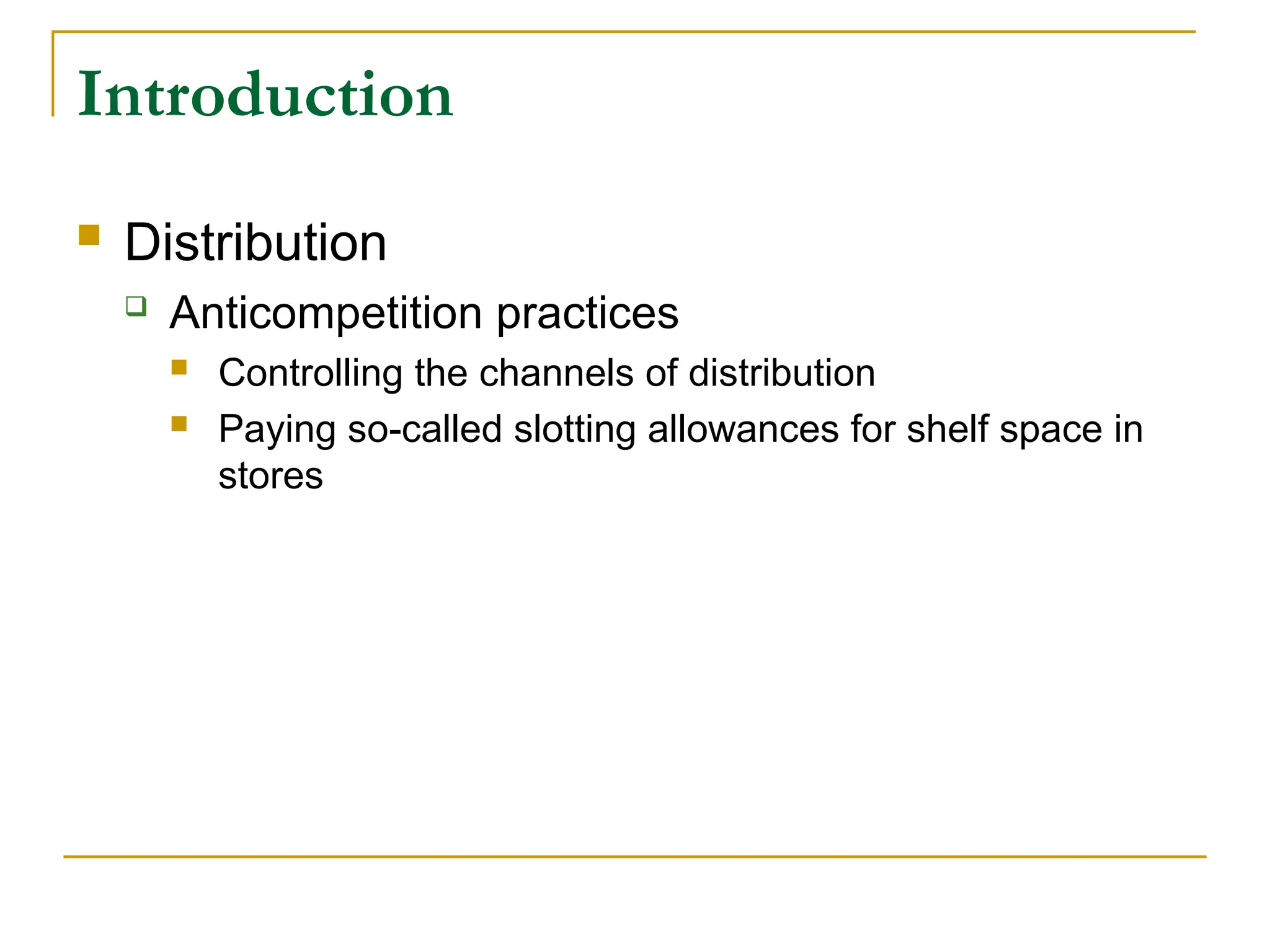 Introduction
 Distribution
 Anticompetition practices
 Controlling the channels of distribution
 Paying so-called slotting allowances for shelf space in
stores
 