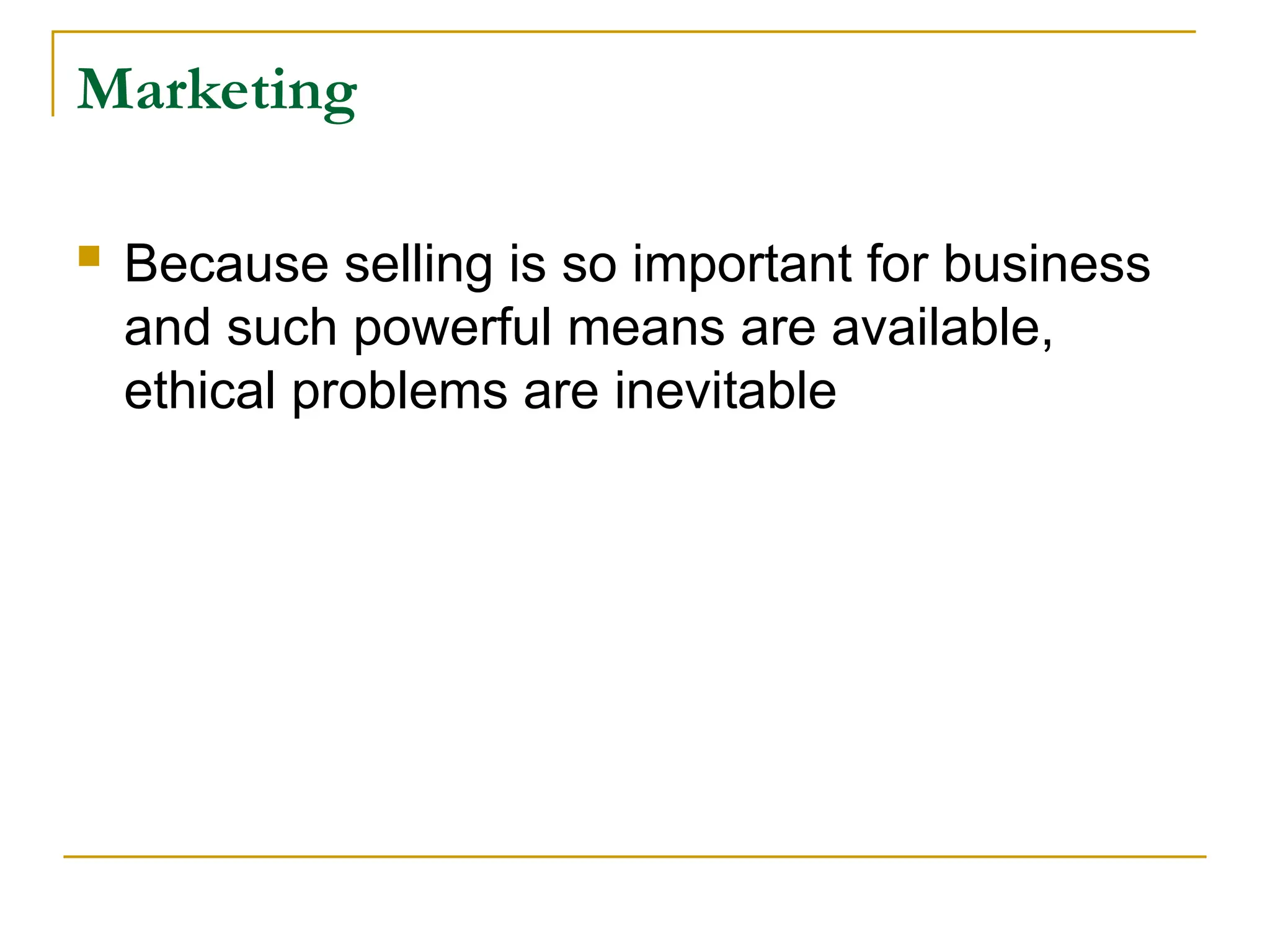 Marketing
 Because selling is so important for business
and such powerful means are available,
ethical problems are inevitable
 
