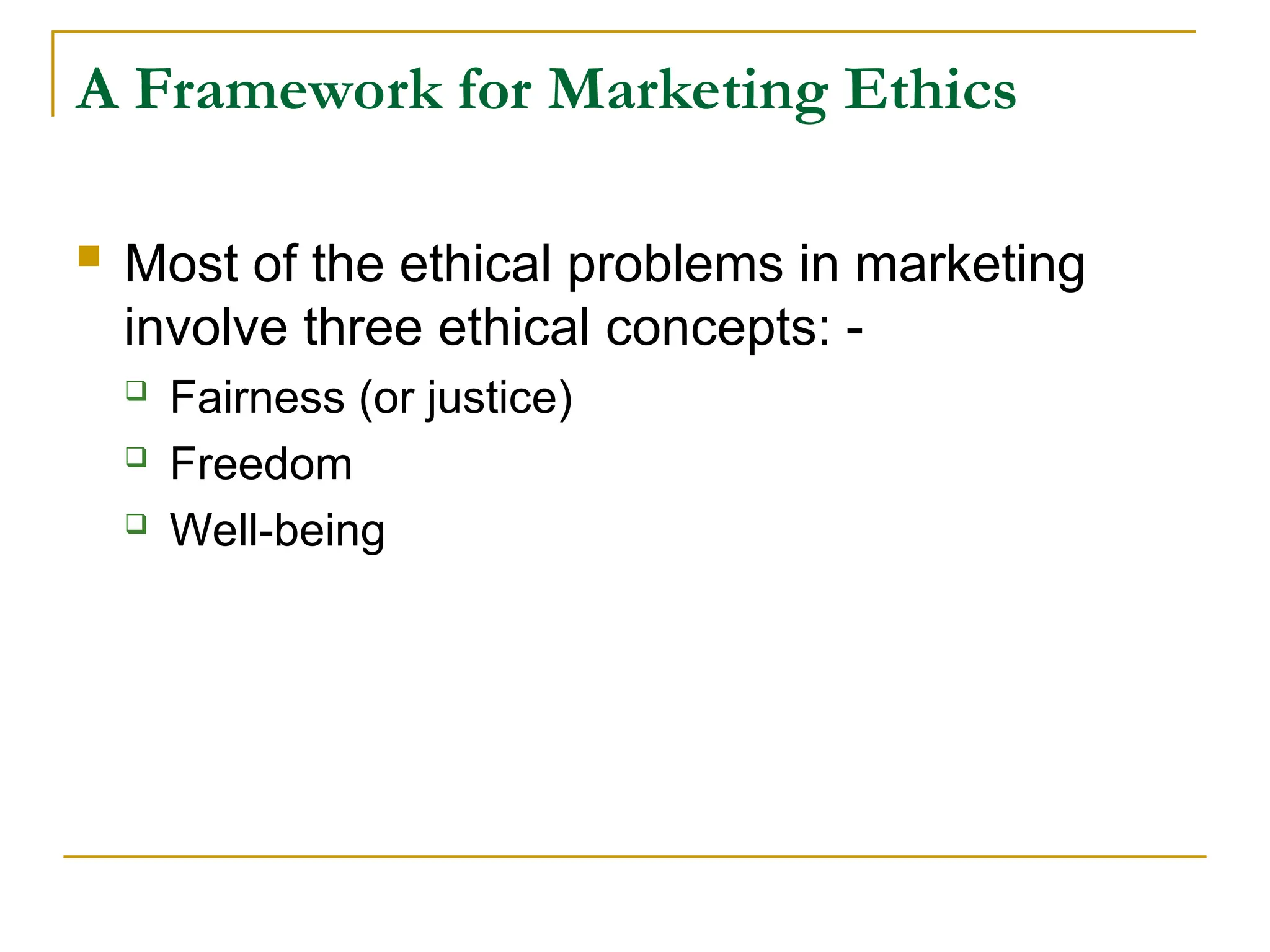 A Framework for Marketing Ethics
 Most of the ethical problems in marketing
involve three ethical concepts: -
 Fairness (or justice)
 Freedom
 Well-being
 