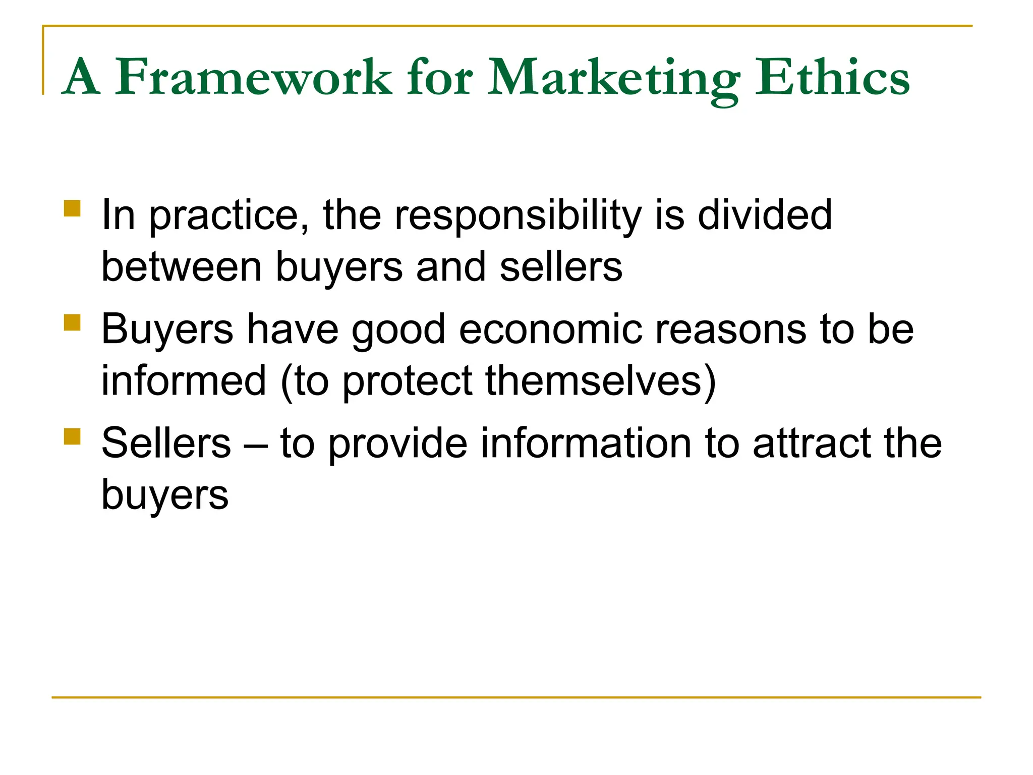 A Framework for Marketing Ethics
 In practice, the responsibility is divided
between buyers and sellers
 Buyers have good economic reasons to be
informed (to protect themselves)
 Sellers – to provide information to attract the
buyers
 