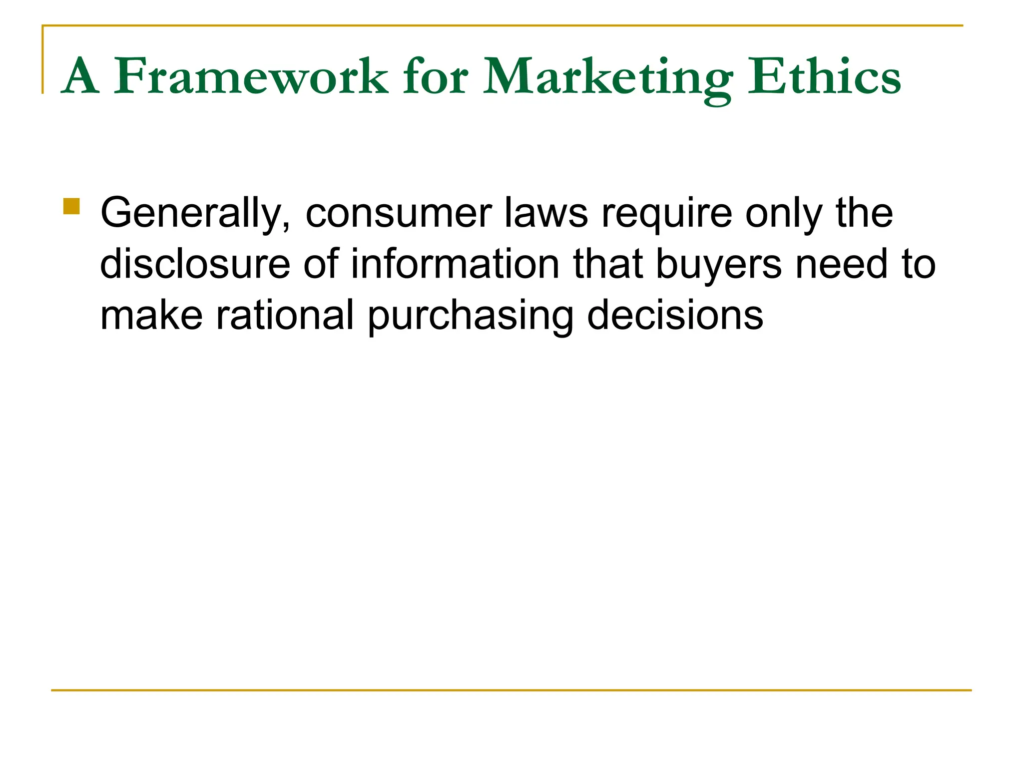 A Framework for Marketing Ethics
 Generally, consumer laws require only the
disclosure of information that buyers need to
make rational purchasing decisions
 