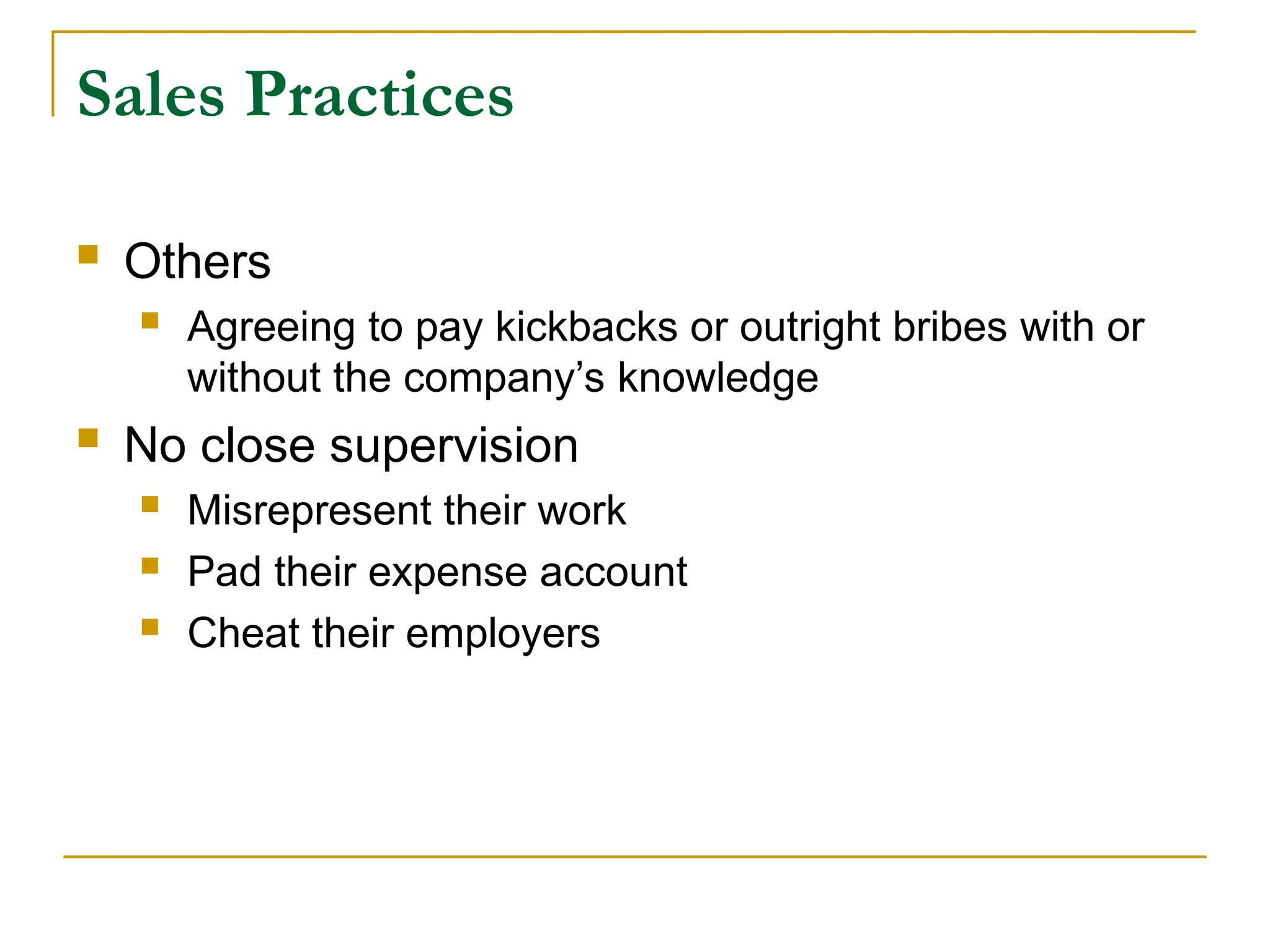 Sales Practices
 Others
 Agreeing to pay kickbacks or outright bribes with or
without the company’s knowledge
 No close supervision
 Misrepresent their work
 Pad their expense account
 Cheat their employers
 