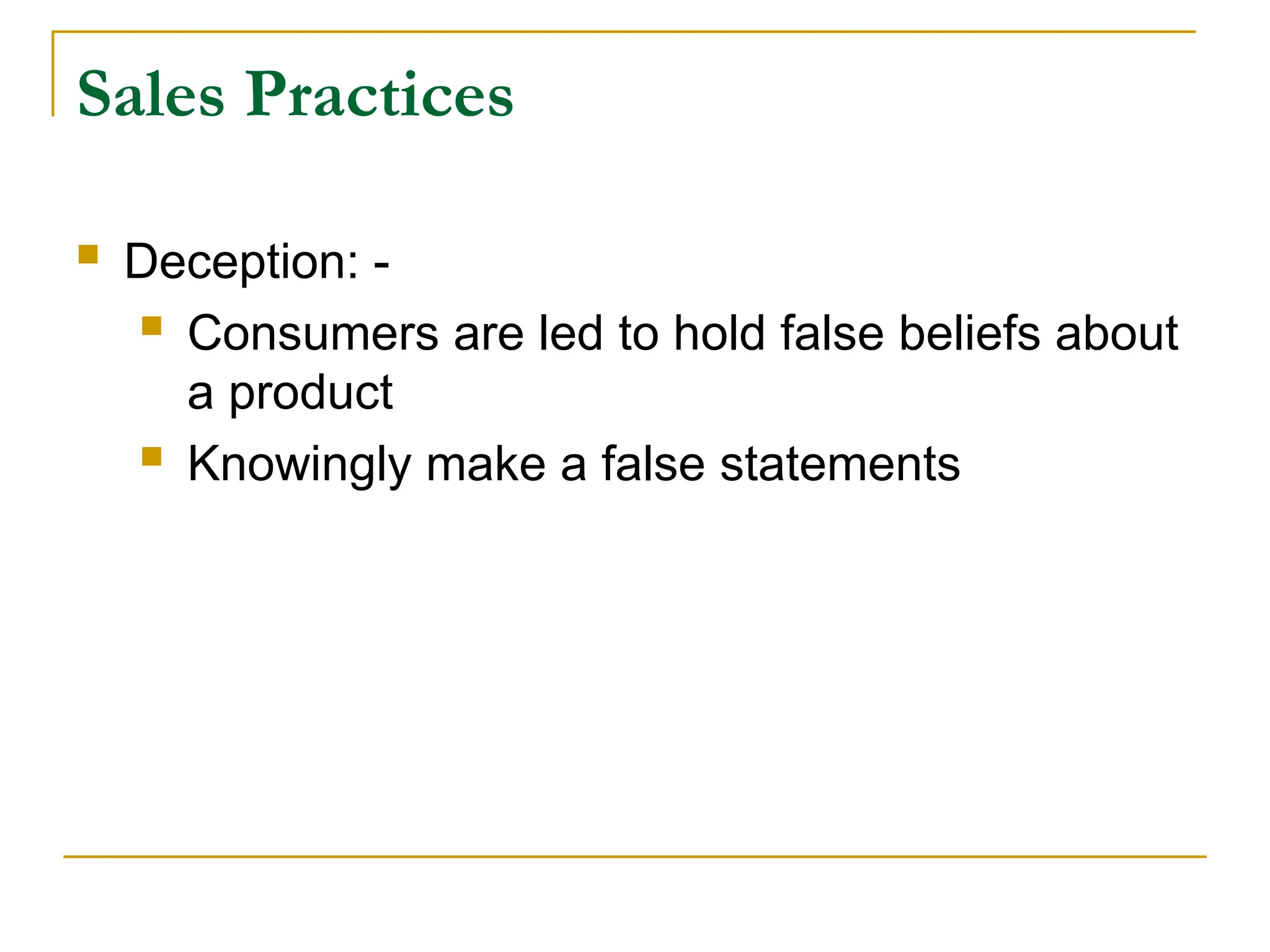 Sales Practices
 Deception: -
 Consumers are led to hold false beliefs about
a product
 Knowingly make a false statements
 