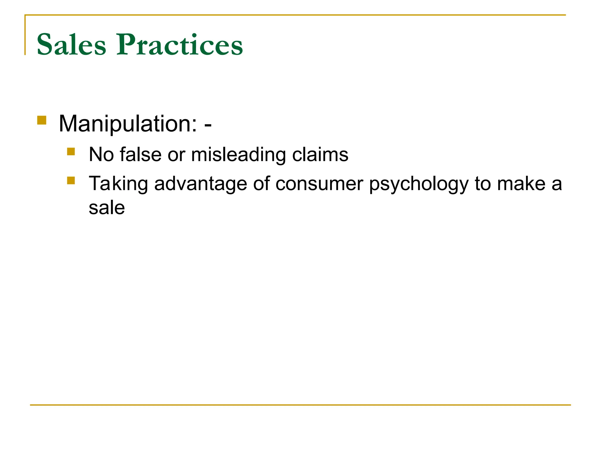 Sales Practices
 Manipulation: -
 No false or misleading claims
 Taking advantage of consumer psychology to make a
sale
 