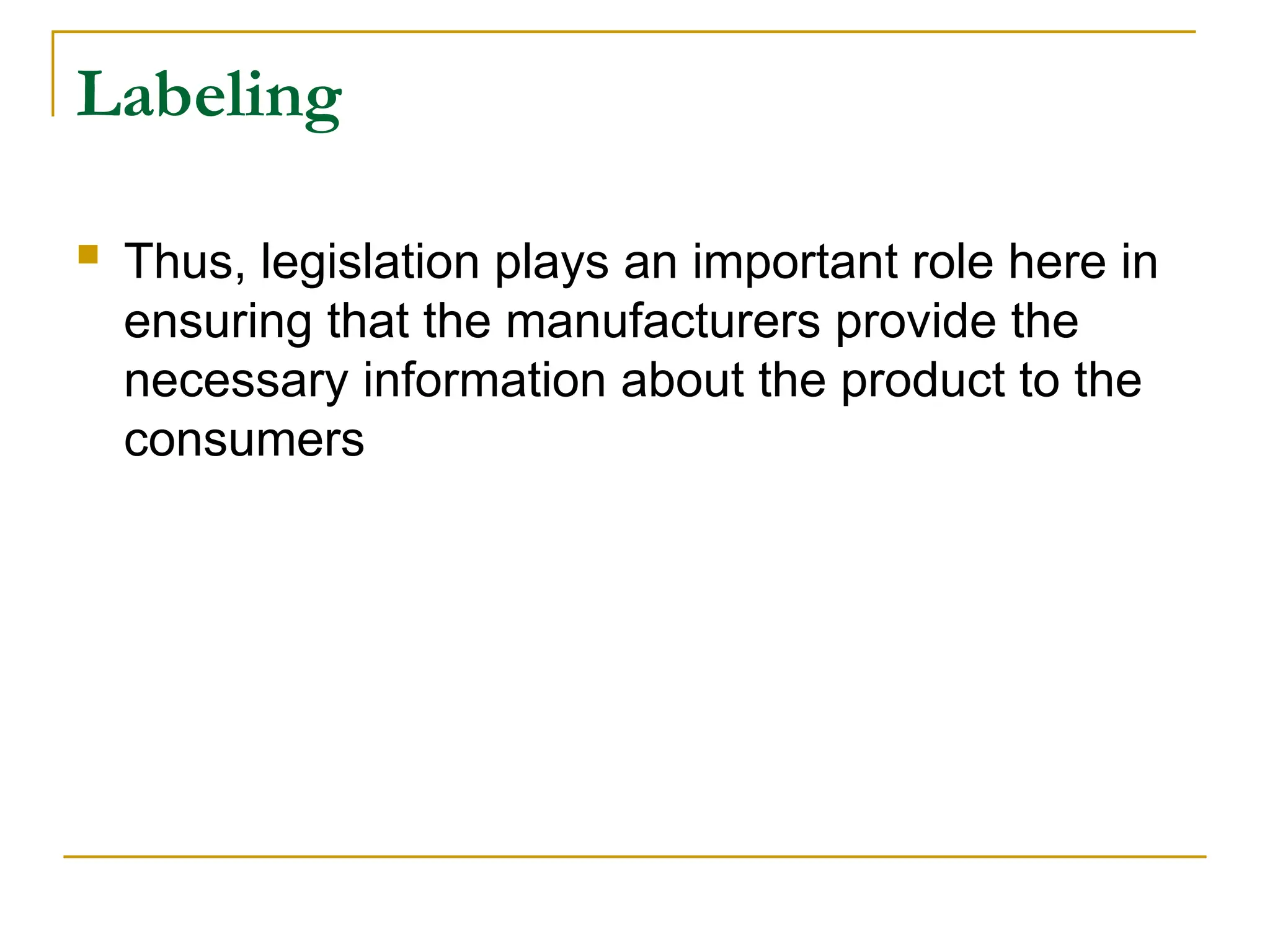Labeling
 Thus, legislation plays an important role here in
ensuring that the manufacturers provide the
necessary information about the product to the
consumers
 