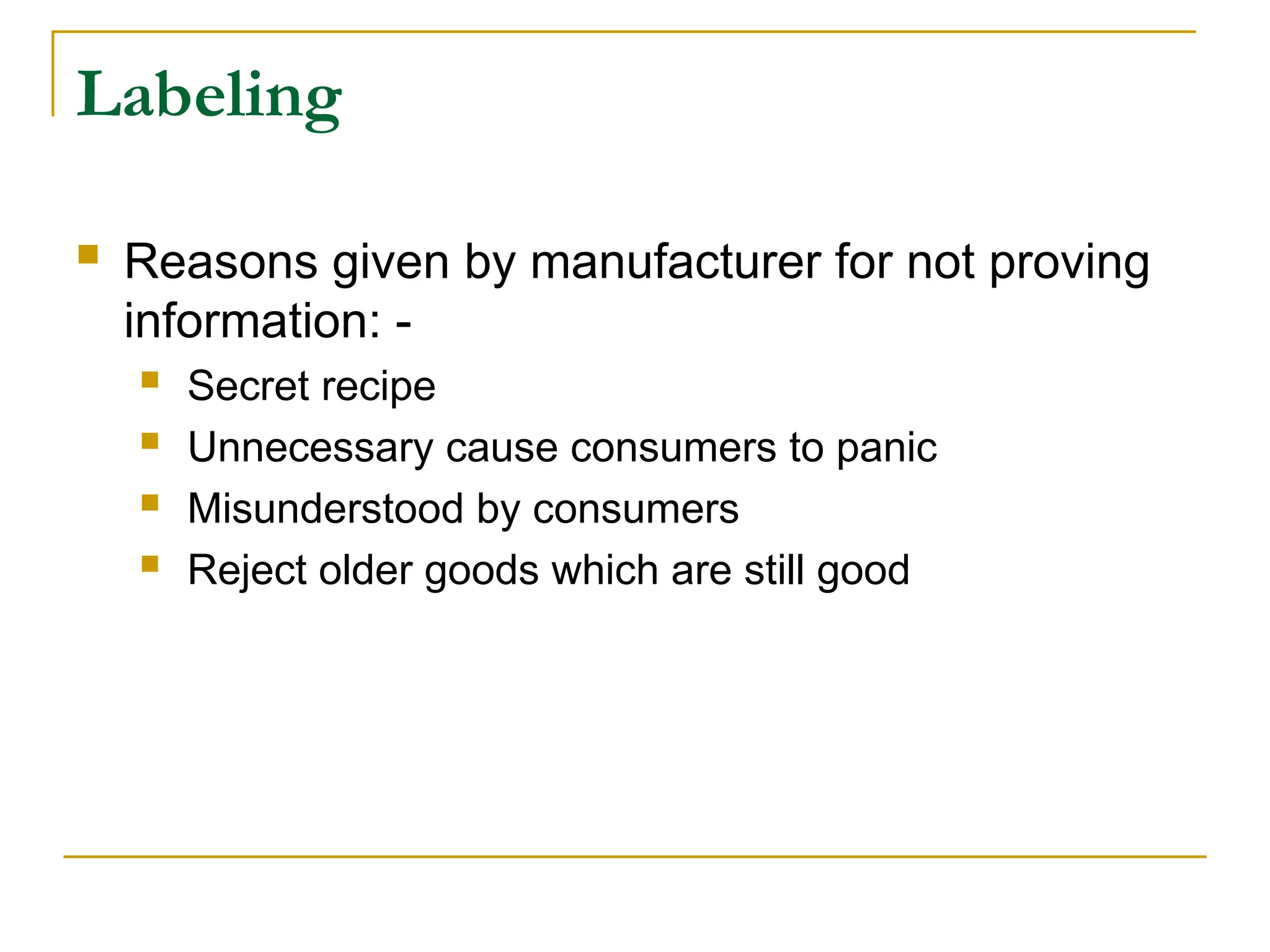 Labeling
 Reasons given by manufacturer for not proving
information: -
 Secret recipe
 Unnecessary cause consumers to panic
 Misunderstood by consumers
 Reject older goods which are still good
 