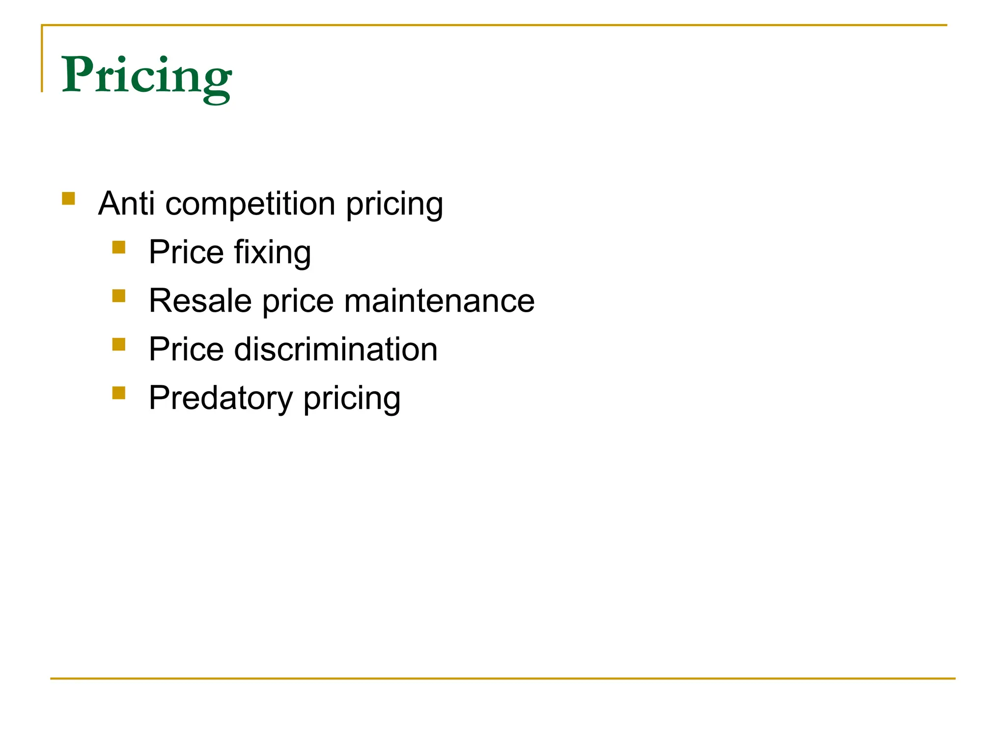 Pricing
 Anti competition pricing
 Price fixing
 Resale price maintenance
 Price discrimination
 Predatory pricing
 