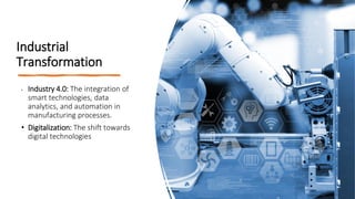 Industrial
Transformation
• Industry 4.0: The integration of
smart technologies, data
analytics, and automation in
manufacturing processes.
• Digitalization: The shift towards
digital technologies
 