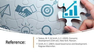 Reference:
• Todaro, M. P., & Smith, S. C. (2020). Economic
Development (13th ed.). New York: Pearson.
• Smith, B. C. (2007). Good Governance and Development.
Palgrave Macmillan.
 