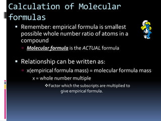 Calculation of Molecular formulasRemember: empirical formula is smallest possible whole number ratio of atoms in a compoundMolecular formula is the ACTUAL formulaRelationship can be written as:
