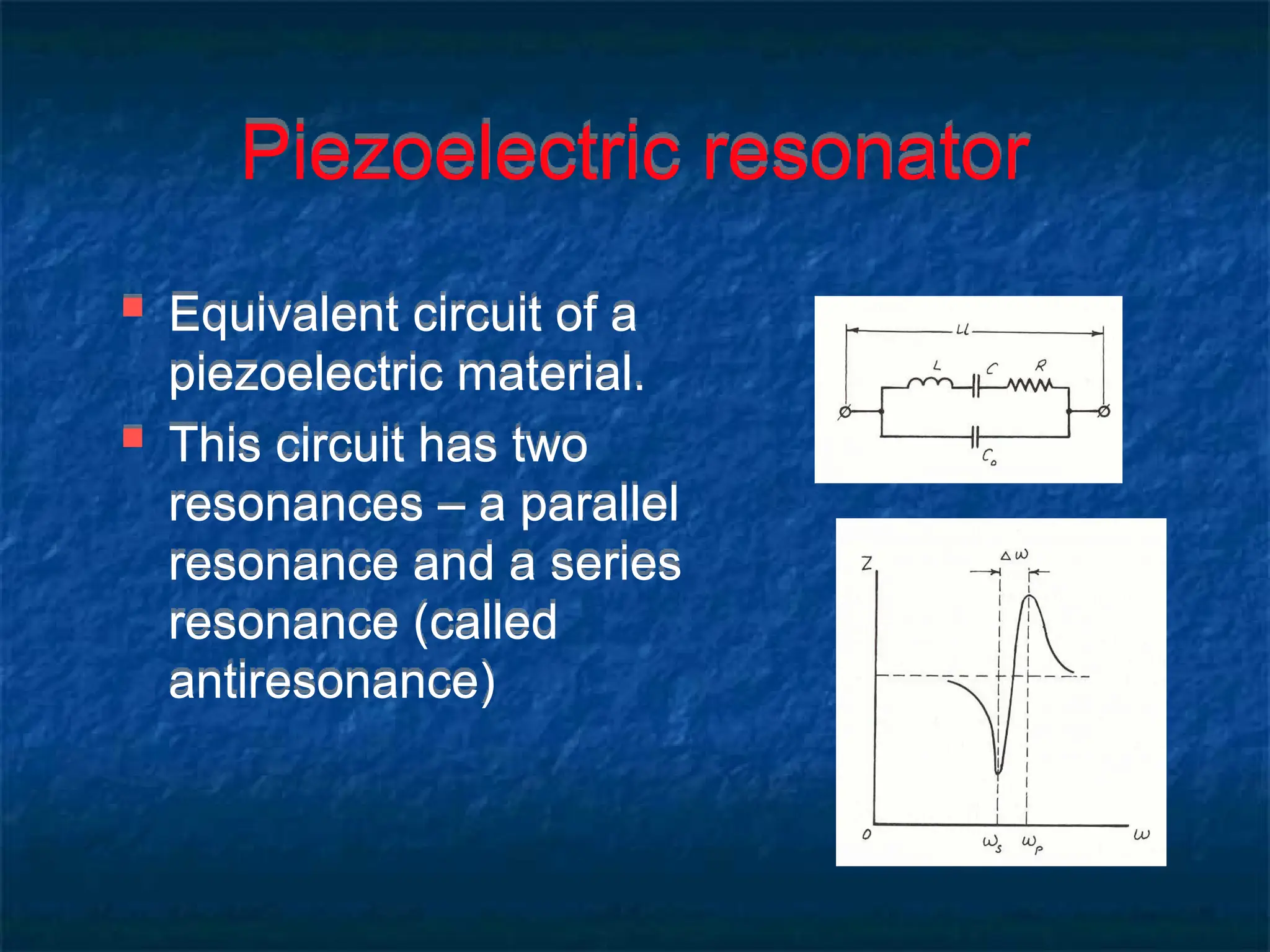 Piezoelectric resonator
 Equivalent circuit of a
piezoelectric material.
 This circuit has two
resonances – a parallel
resonance and a series
resonance (called
antiresonance)
 