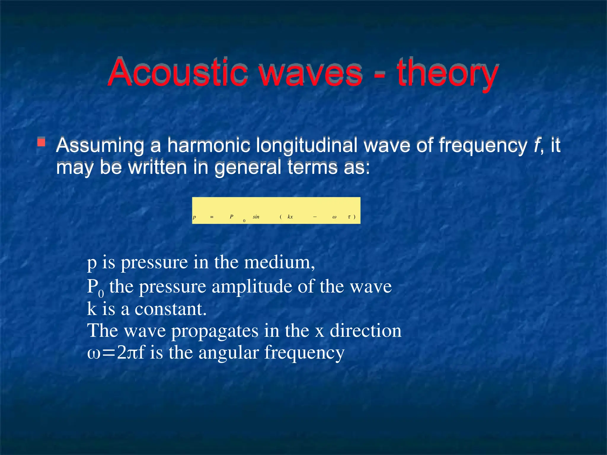 Acoustic waves - theory
 Assuming a harmonic longitudinal wave of frequency f, it
may be written in general terms as:
p is pressure in the medium,
P0 the pressure amplitude of the wave
k is a constant.
The wave propagates in the x direction
f is the angular frequency
p = P
0
sin ( kx − ω t )
 
