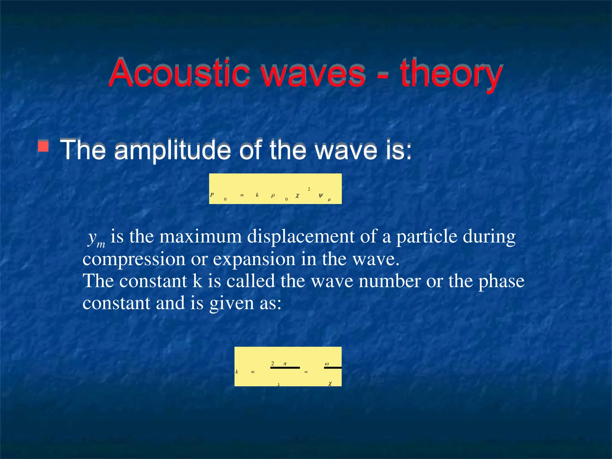 Acoustic waves - theory
 The amplitude of the wave is:
ym is the maximum displacement of a particle during
compression or expansion in the wave.
The constant k is called the wave number or the phase
constant and is given as:
P
0
= k ρ
0
c
2
y
m
k =
2 π
λ
=
ω
c
 