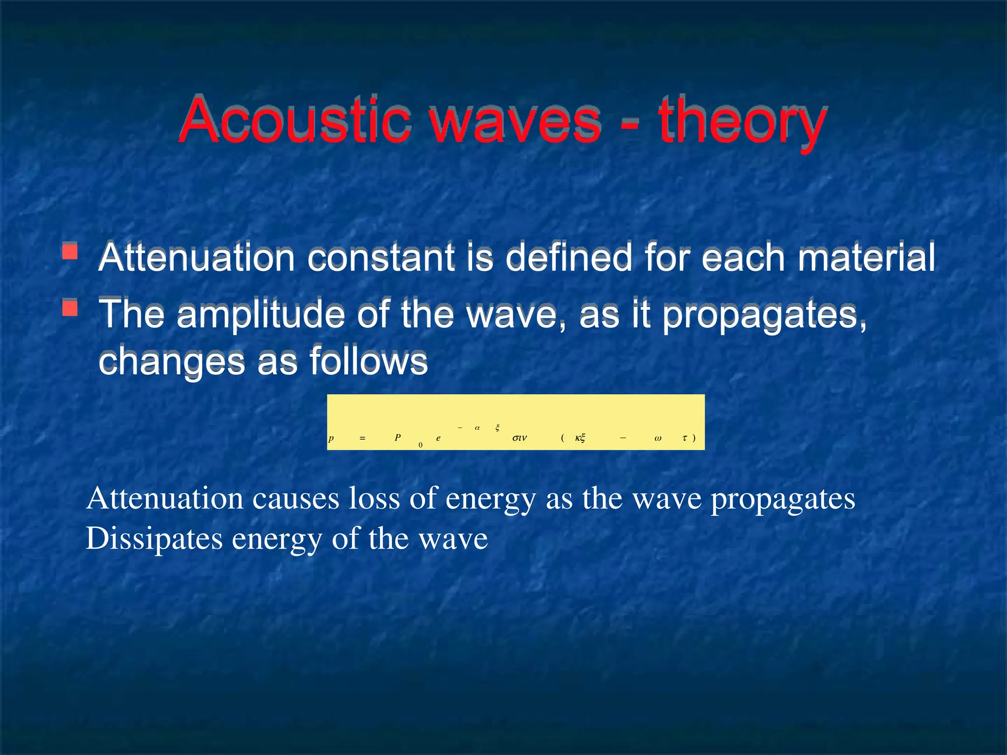 Acoustic waves - theory
 Attenuation constant is defined for each material
 The amplitude of the wave, as it propagates,
changes as follows
p = P
0
e
− α x
sin ( kx − ω t )
Attenuation causes loss of energy as the wave propagates
Dissipates energy of the wave
 