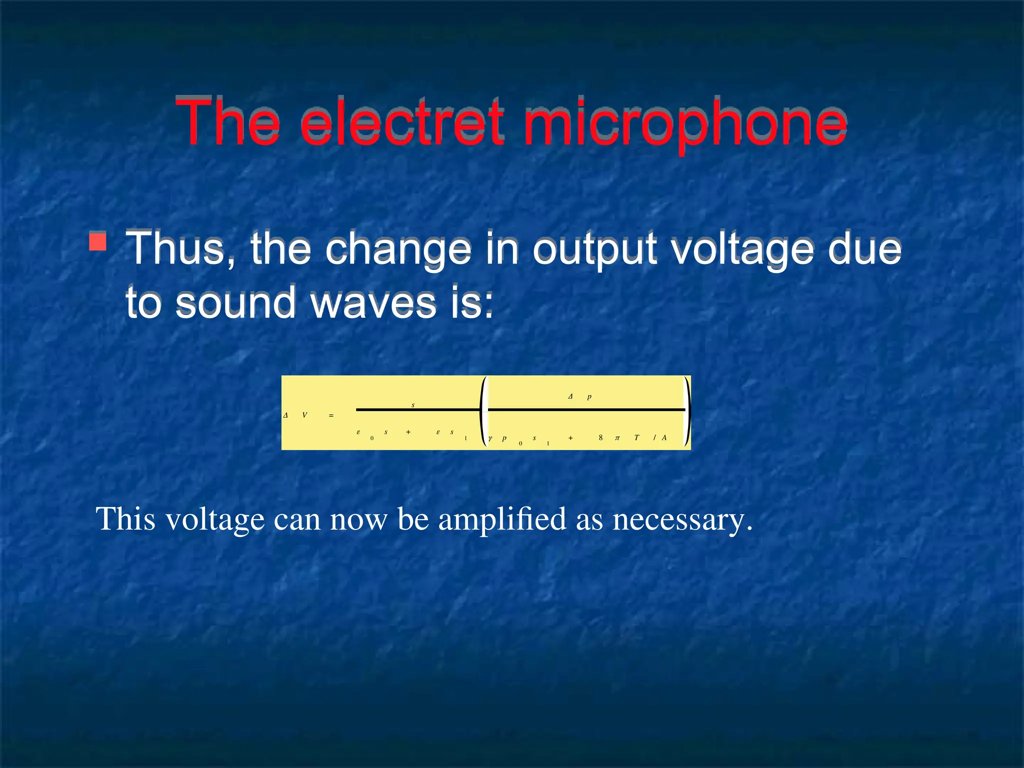 The electret microphone
 Thus, the change in output voltage due
to sound waves is:
This voltage can now be amplified as necessary.
Δ V =
s
ε
0
s + ε s
1
Δ p
γ p
0
s
1
+ 8 π T / A
 
