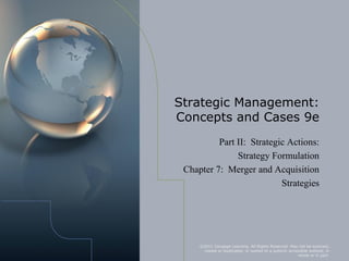 Strategic Management:
Concepts and Cases 9e
          Part II: Strategic Actions:
               Strategy Formulation
 Chapter 7: Merger and Acquisition
                           Strategies




     ©2011 Cengage Learning. All Rights Reserved. May not be scanned,
      copied or duplicated, or posted to a publicly accessible website, in
                                                         whole or in part.
 