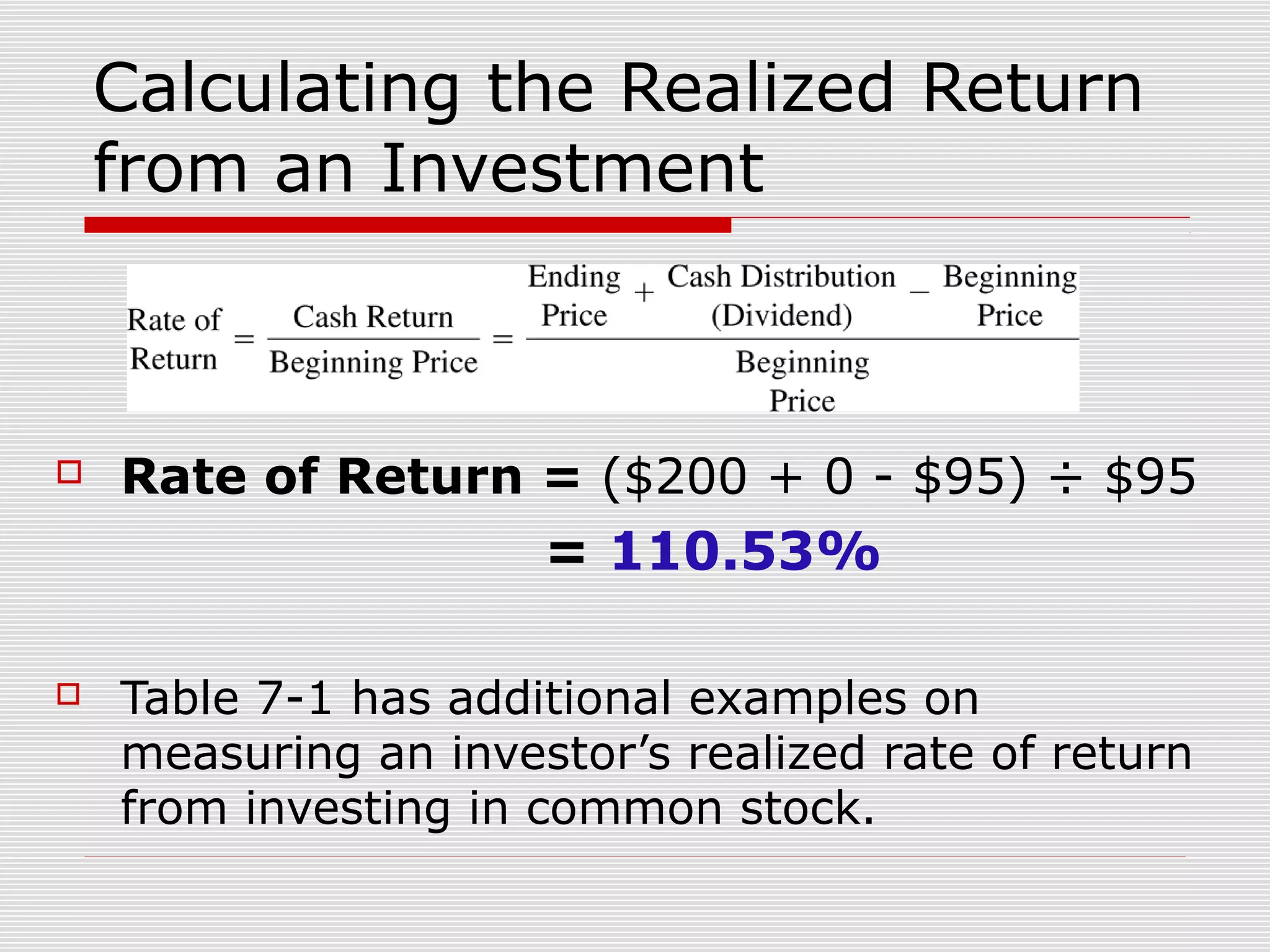 Calculating the Realized Return
from an Investment



Rate of Return = ($200 + 0 - $95) ÷ $95

= 110.53%


Table 7-1 has additional examples on
measuring an investor’s realized rate of return
from investing in common stock.

 