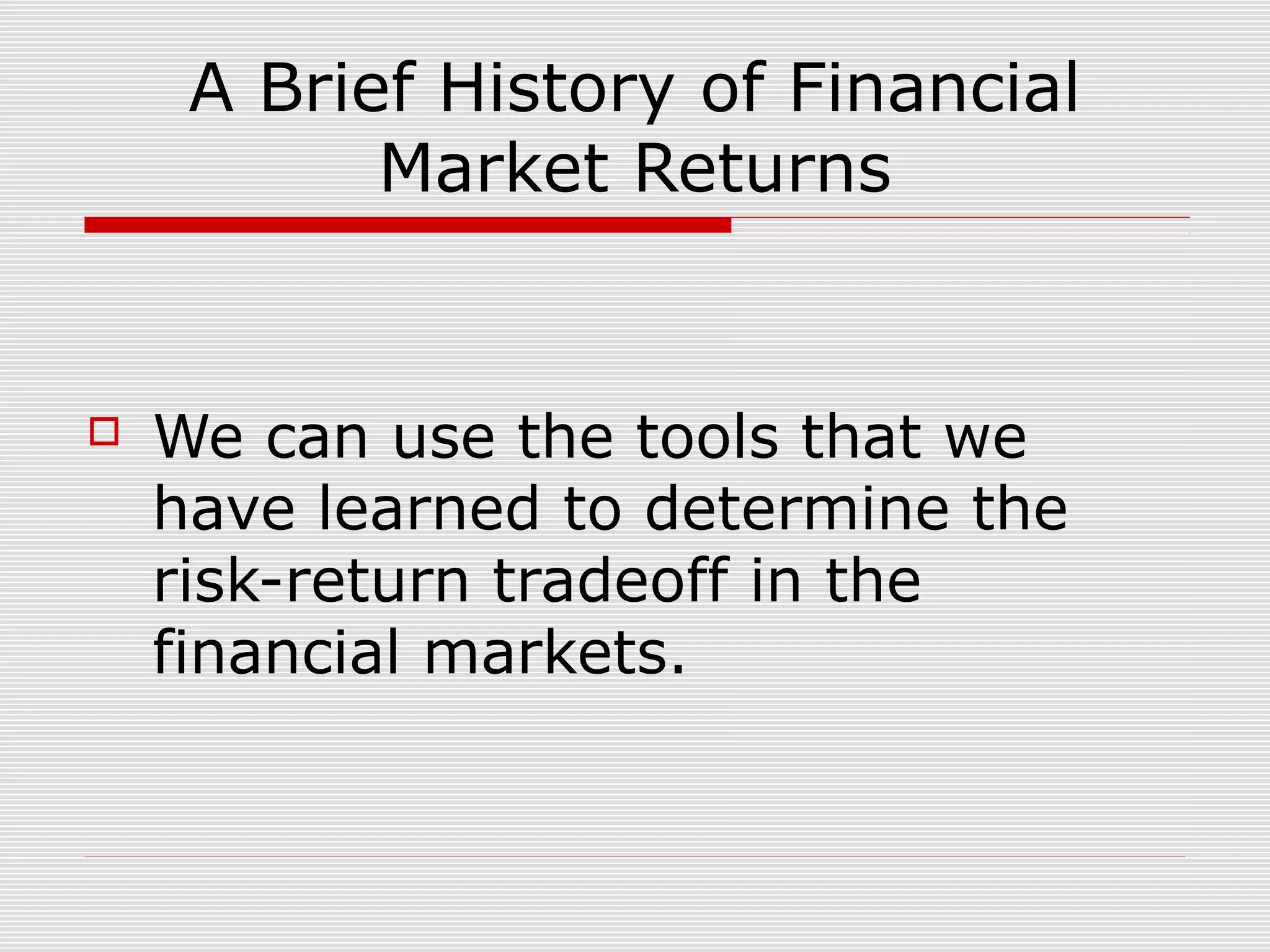 A Brief History of Financial
Market Returns



We can use the tools that we
have learned to determine the
risk-return tradeoff in the
financial markets.

 