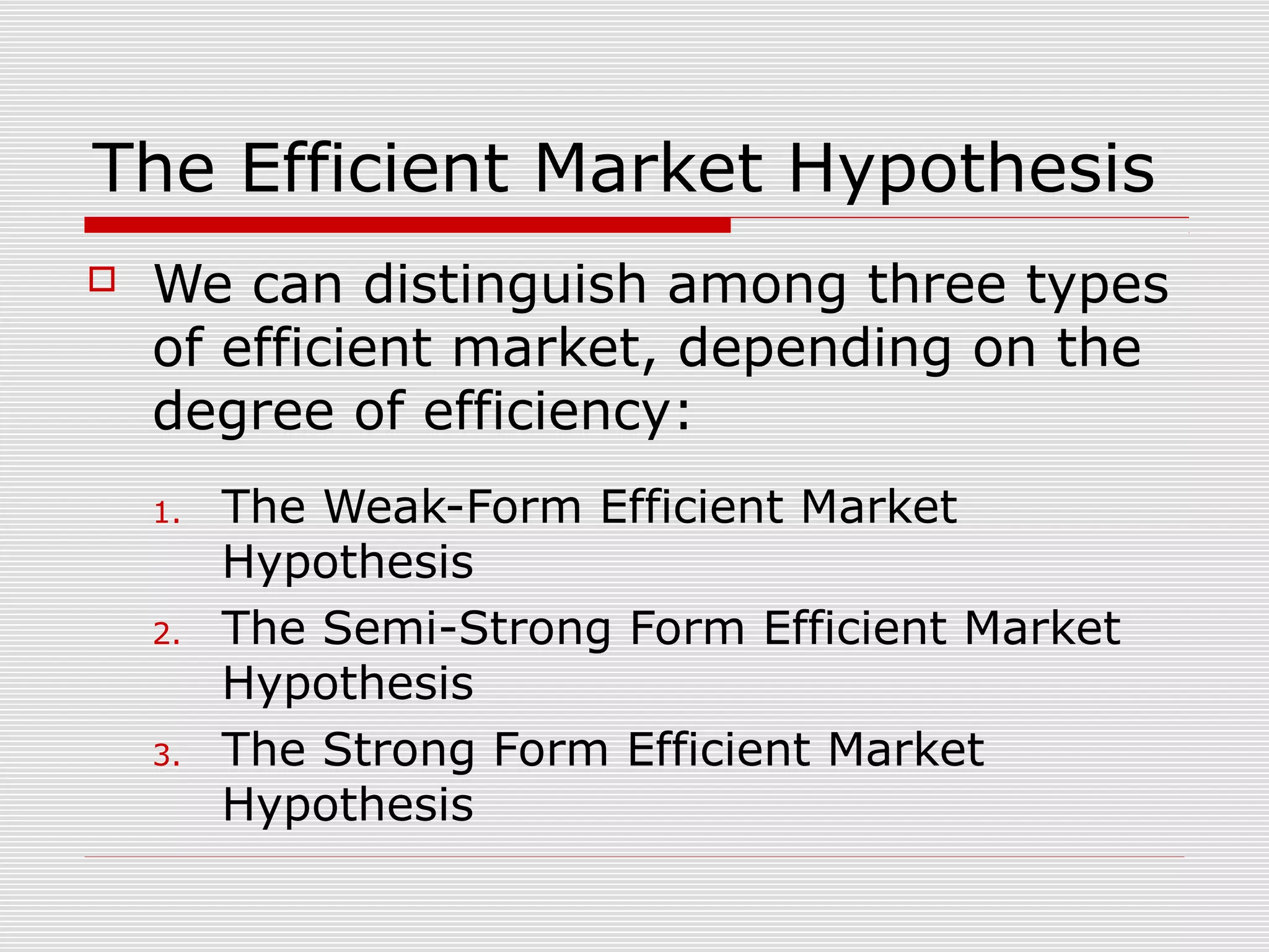 The Efficient Market Hypothesis


We can distinguish among three types
of efficient market, depending on the
degree of efficiency:
1.

2.

3.

The Weak-Form Efficient Market
Hypothesis
The Semi-Strong Form Efficient Market
Hypothesis
The Strong Form Efficient Market
Hypothesis

 