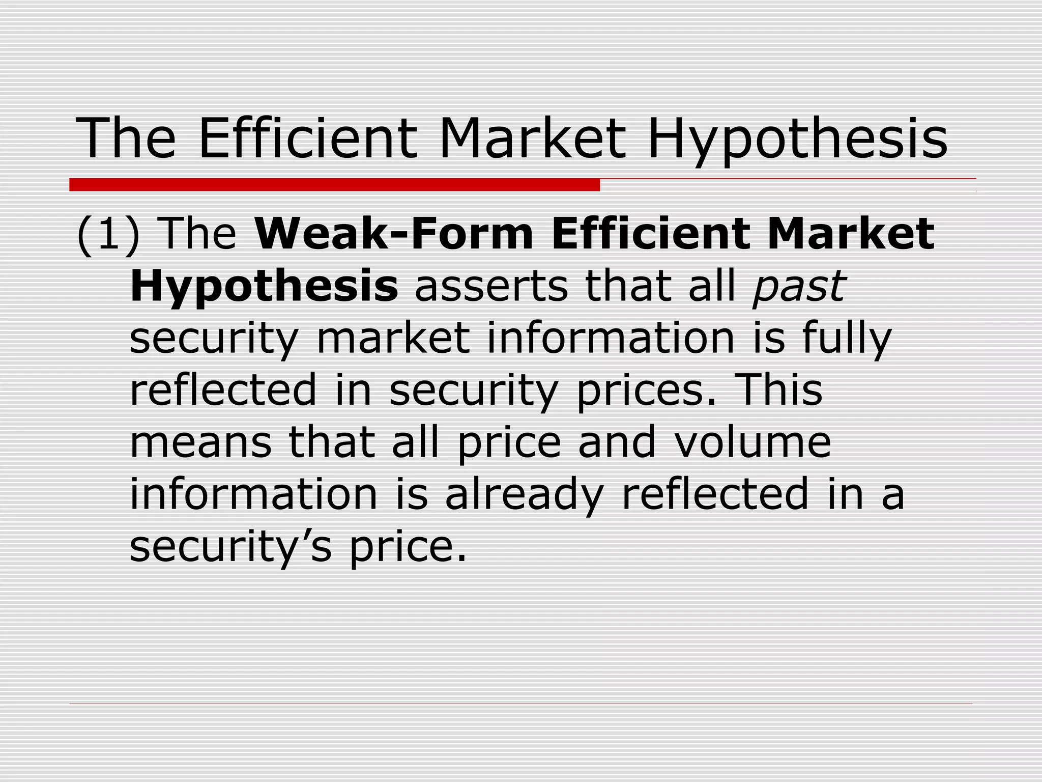 The Efficient Market Hypothesis
(1) The Weak-Form Efficient Market
Hypothesis asserts that all past
security market information is fully
reflected in security prices. This
means that all price and volume
information is already reflected in a
security’s price.

 