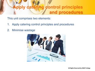 All Rights Reserved by IIMAT College
Apply catering control principles
and procedures
This unit comprises two elements:
1. Apply catering control principles and procedures
2. Minimise wastage
 