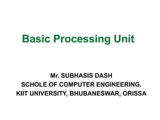 Basic Processing Unit
Mr. SUBHASIS DASH
SCHOLE OF COMPUTER ENGINEERING.
KIIT UNIVERSITY, BHUBANESWAR, ORISSA
 
